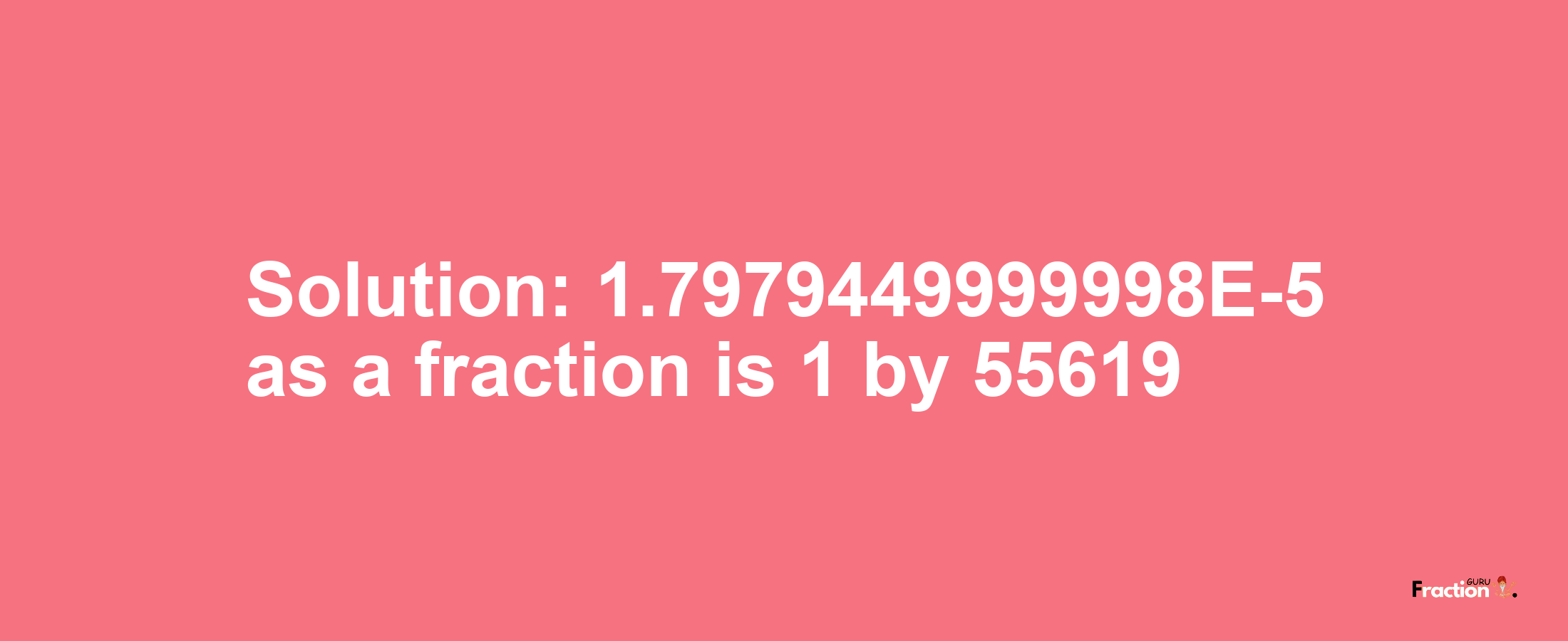 Solution:1.7979449999998E-5 as a fraction is 1/55619